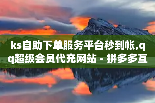 ks自助下单服务平台秒到帐,qq超级会员代充网站 - 拼多多互助平台 - 拼多多砍一刀哪里找