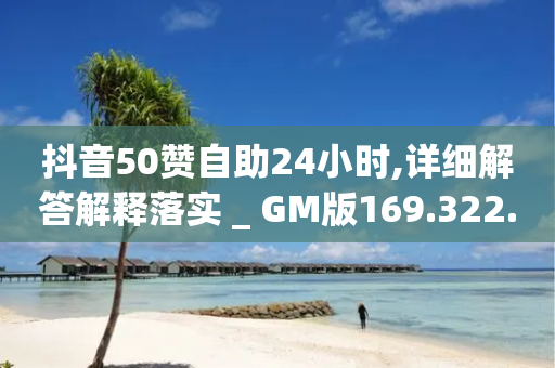 抖音50赞自助24小时,详细解答解释落实 _ GM版169.322.53-第1张图片-靖非智能科技传媒