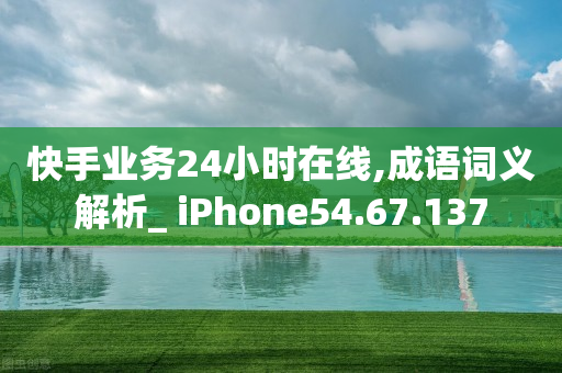 快手业务24小时在线,成语词义解析_ iPhone54.67.137-第1张图片-靖非智能科技传媒