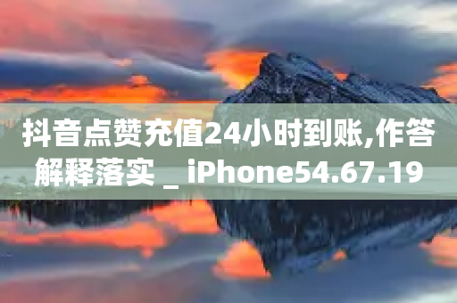 抖音点赞充值24小时到账,作答解释落实 _ iPhone54.67.190-第1张图片-靖非智能科技传媒