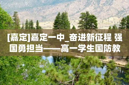 [嘉定]嘉定一中_奋进新征程 强国勇担当——高一学生国防教育活动结营仪式-第1张图片-靖非智能科技传媒