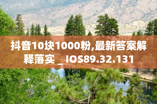 抖音10块1000粉,最新答案解释落实 _ IOS89.32.131-第1张图片-靖非智能科技传媒