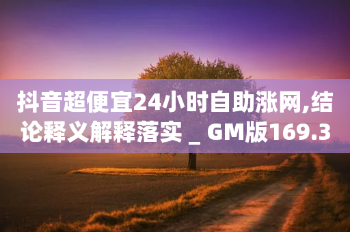 抖音超便宜24小时自助涨网,结论释义解释落实 _ GM版169.322.258-第1张图片-靖非智能科技传媒