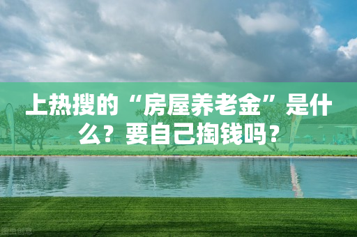 上热搜的“房屋养老金”是什么？要自己掏钱吗？-第1张图片-靖非智能科技传媒