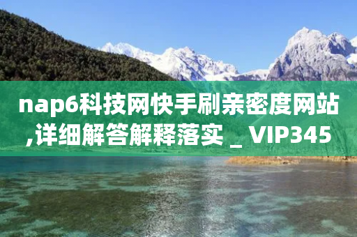 nap6科技网快手刷亲密度网站,详细解答解释落实 _ VIP345.324.138-第1张图片-靖非智能科技传媒