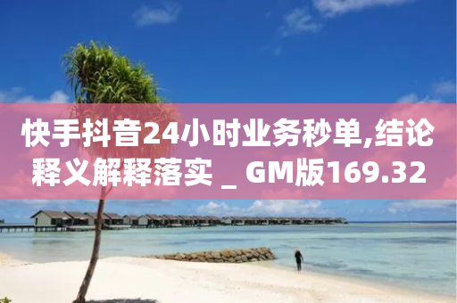 快手抖音24小时业务秒单,结论释义解释落实 _ GM版169.322.282