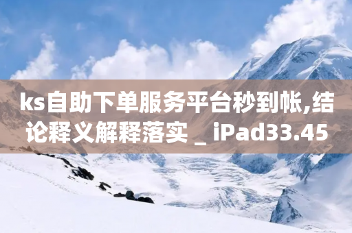 ks自助下单服务平台秒到帐,结论释义解释落实 _ iPad33.45.278-第1张图片-靖非智能科技传媒