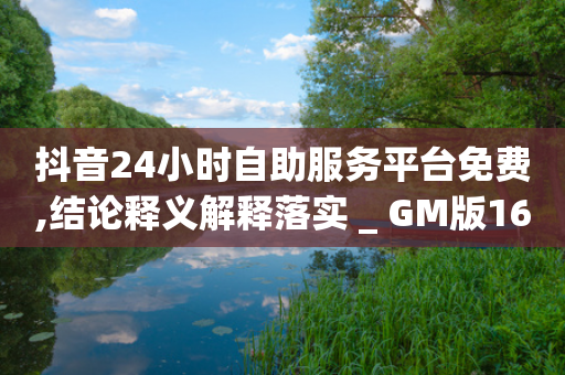 抖音24小时自助服务平台免费,结论释义解释落实 _ GM版169.322.102-第1张图片-靖非智能科技传媒