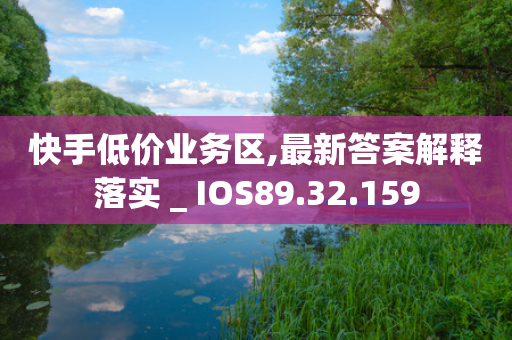 快手低价业务区,最新答案解释落实 _ IOS89.32.159-第1张图片-靖非智能科技传媒