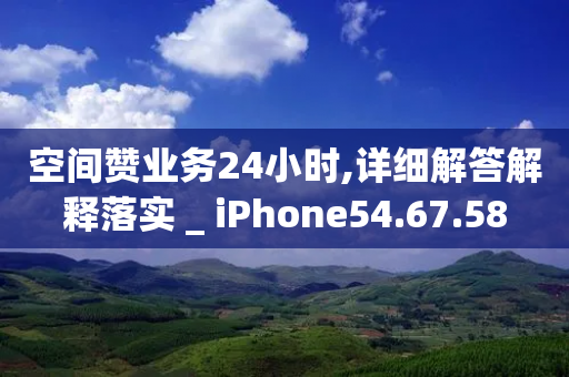 空间赞业务24小时,详细解答解释落实 _ iPhone54.67.58-第1张图片-靖非智能科技传媒