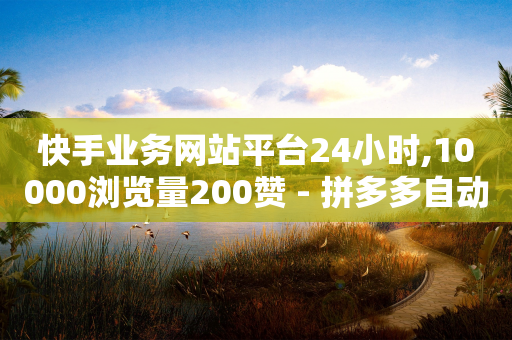 快手业务网站平台24小时,10000浏览量200赞 - 拼多多自动砍刀助力软件 - 拼多多的刀怎么卖给别人-第1张图片-靖非智能科技传媒