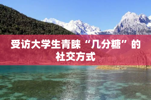 受访大学生青睐“几分糖”的社交方式-第1张图片-靖非智能科技传媒