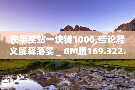 快手买站一块钱1000,结论释义解释落实 _ GM版169.322.224