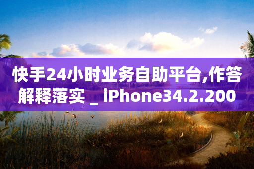 快手24小时业务自助平台,作答解释落实 _ iPhone34.2.200-第1张图片-靖非智能科技传媒