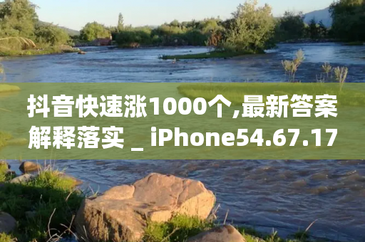 抖音快速涨1000个,最新答案解释落实 _ iPhone54.67.176-第1张图片-靖非智能科技传媒