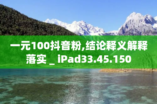 一元100抖音粉,结论释义解释落实 _ iPad33.45.150-第1张图片-靖非智能科技传媒