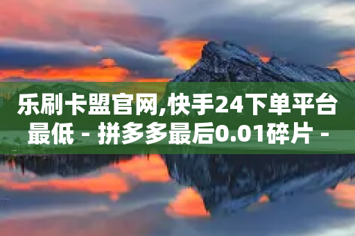 乐刷卡盟官网,快手24下单平台最低 - 拼多多最后0.01碎片 - 50的拼多多换红包