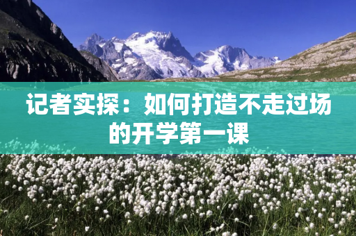 记者实探：如何打造不走过场的开学第一课-第1张图片-靖非智能科技传媒