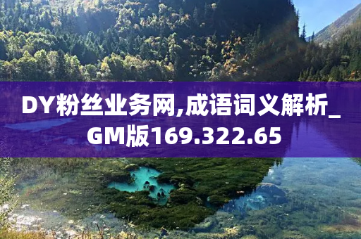 DY粉丝业务网,成语词义解析_ GM版169.322.65-第1张图片-靖非智能科技传媒