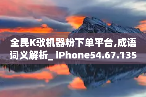 全民K歌机器粉下单平台,成语词义解析_ iPhone54.67.135-第1张图片-靖非智能科技传媒