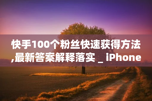 快手100个粉丝快速获得方法,最新答案解释落实 _ iPhone54.67.55-第1张图片-靖非智能科技传媒