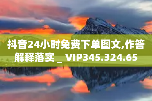 抖音24小时免费下单图文,作答解释落实 _ VIP345.324.65-第1张图片-靖非智能科技传媒