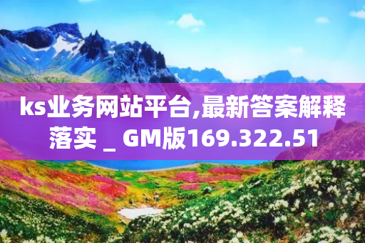 ks业务网站平台,最新答案解释落实 _ GM版169.322.51-第1张图片-靖非智能科技传媒