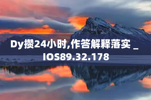 Dy攒24小时,作答解释落实 _ IOS89.32.178-第1张图片-靖非智能科技传媒