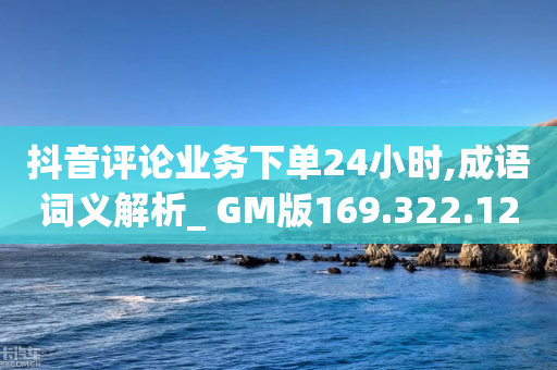 抖音评论业务下单24小时,成语词义解析_ GM版169.322.121-第1张图片-靖非智能科技传媒