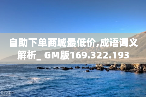 自助下单商城最低价,成语词义解析_ GM版169.322.193