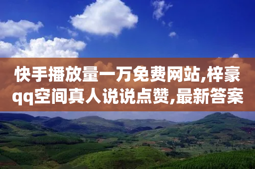 快手播放量一万免费网站,梓豪qq空间真人说说点赞,最新答案解释落实 _ VIP345.324.56