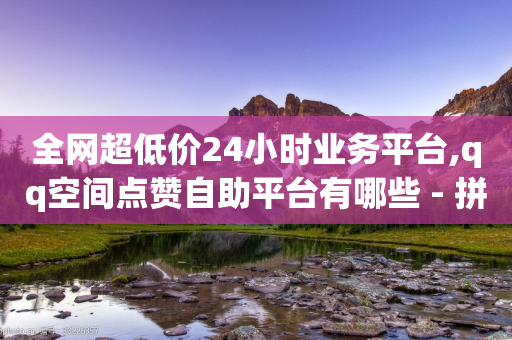 全网超低价24小时业务平台,qq空间点赞自助平台有哪些 - 拼多多业务网 - 拼多多新用户助力平台-第1张图片-靖非智能科技传媒