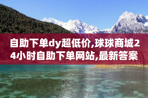 自助下单dy超低价,球球商城24小时自助下单网站,最新答案解释落实 _ iPhone34.2.125-第1张图片-靖非智能科技传媒