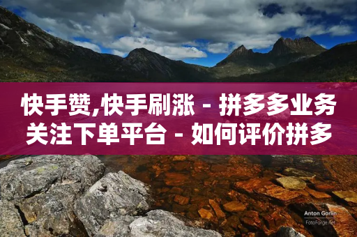 快手赞,快手刷涨 - 拼多多业务关注下单平台 - 如何评价拼多多砍价-第1张图片-靖非智能科技传媒