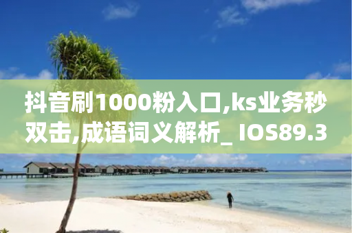 抖音刷1000粉入口,ks业务秒双击,成语词义解析_ IOS89.32.151