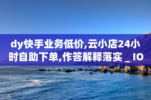 dy快手业务低价,云小店24小时自助下单,作答解释落实 _ IOS89.32.128-第1张图片-靖非智能科技传媒