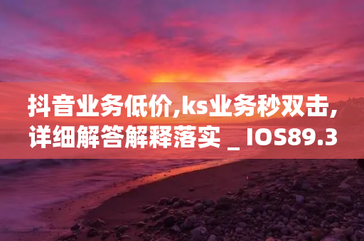 抖音业务低价,ks业务秒双击,详细解答解释落实 _ IOS89.32.144-第1张图片-靖非智能科技传媒