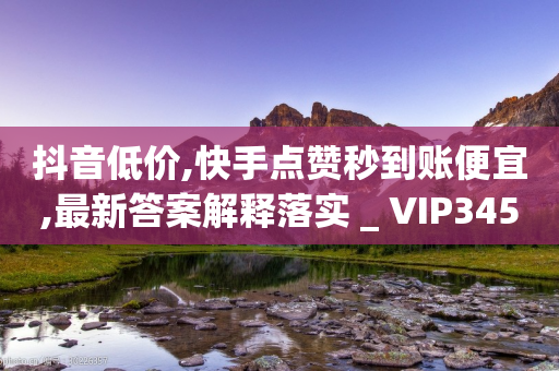 抖音低价,快手点赞秒到账便宜,最新答案解释落实 _ VIP345.324.129