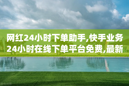 网红24小时下单助手,快手业务24小时在线下单平台免费,最新答案解释落实 _ GM版169.322.253-第1张图片-靖非智能科技传媒