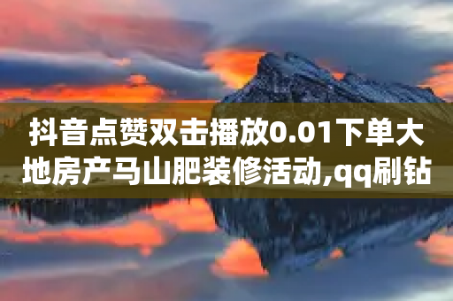 抖音点赞双击播放0.01下单大地房产马山肥装修活动,qq刷钻卡盟永久,结论释义解释落实 _ GM版169.322.88