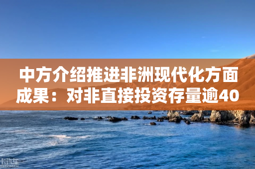 中方介绍推进非洲现代化方面成果：对非直接投资存量逾400亿美元-第1张图片-靖非智能科技传媒