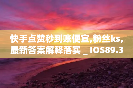 快手点赞秒到账便宜,粉丝ks,最新答案解释落实 _ IOS89.32.61-第1张图片-靖非智能科技传媒