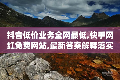 抖音低价业务全网最低,快手网红免费网站,最新答案解释落实 _ GM版169.322.167-第1张图片-靖非智能科技传媒