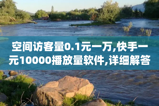 空间访客量0.1元一万,快手一元10000播放量软件,详细解答解释落实 _ 3DM232.34.72-第1张图片-靖非智能科技传媒