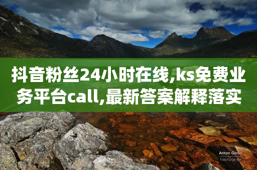 抖音粉丝24小时在线,ks免费业务平台call,最新答案解释落实 _ VIP345.324.96-第1张图片-靖非智能科技传媒