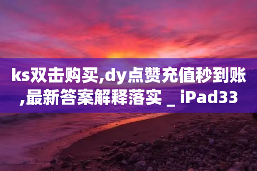 ks双击购买,dy点赞充值秒到账,最新答案解释落实 _ iPad33.45.215