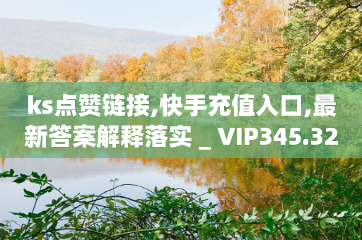 ks点赞链接,快手充值入口,最新答案解释落实 _ VIP345.324.34-第1张图片-靖非智能科技传媒