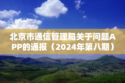 北京市通信管理局关于问题APP的通报（2024年第八期）-第1张图片-靖非智能科技传媒