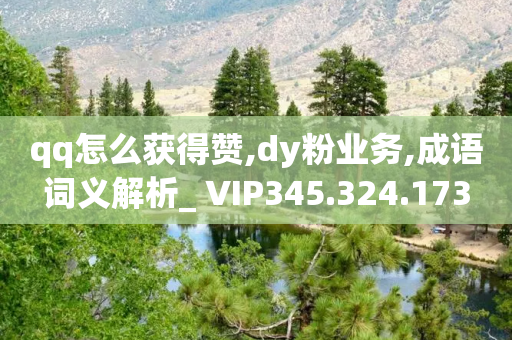 qq怎么获得赞,dy粉业务,成语词义解析_ VIP345.324.173-第1张图片-靖非智能科技传媒