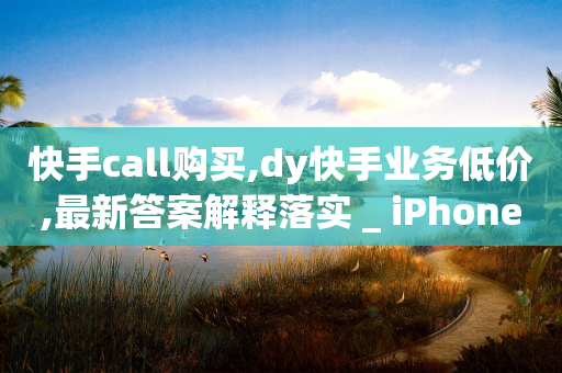 快手call购买,dy快手业务低价,最新答案解释落实 _ iPhone34.2.137-第1张图片-靖非智能科技传媒